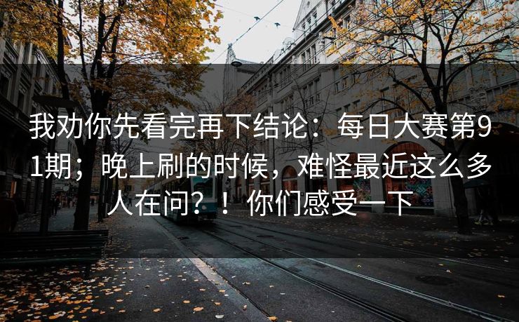 我劝你先看完再下结论：每日大赛第91期；晚上刷的时候，难怪最近这么多人在问？！你们感受一下  第1张
