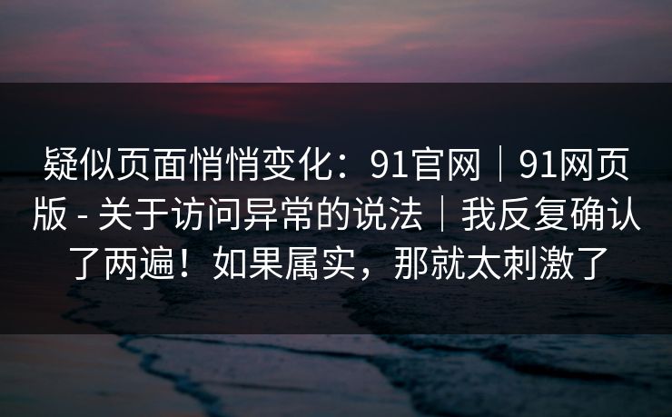 疑似页面悄悄变化：91官网｜91网页版 - 关于访问异常的说法｜我反复确认了两遍！如果属实，那就太刺激了  第1张
