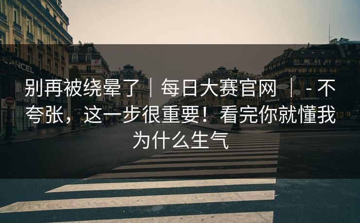 别再被绕晕了｜每日大赛官网 ｜ - 不夸张，这一步很重要！看完你就懂我为什么生气  第1张