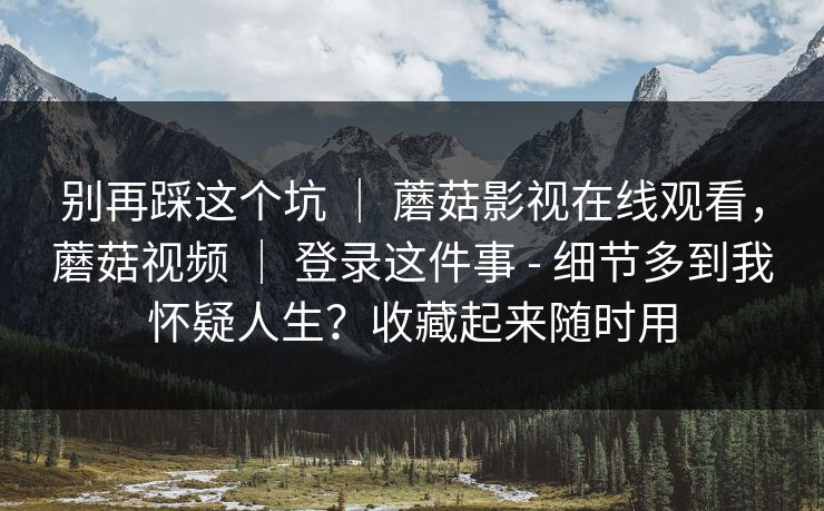 别再踩这个坑 ｜ 蘑菇影视在线观看，蘑菇视频 登录这件事 - 细节多到我怀疑人生？收藏起来随时用  第1张