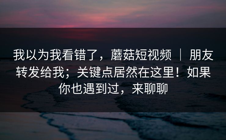 我以为我看错了，蘑菇短视频 ｜ 朋友转发给我；关键点居然在这里！如果你也遇到过，来聊聊  第1张