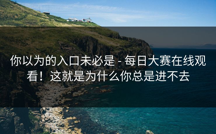 你以为的入口未必是 - 每日大赛在线观看!这就是为什么你总是进不去 第1张 你以为的入口未必是 - 每日大赛在线观看!这就是为什么你总是进不去 第1张