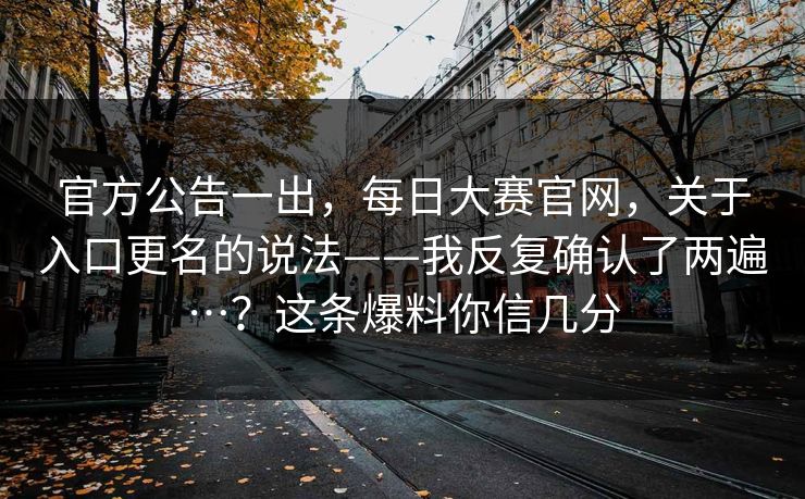 官方公告一出,每日大赛官网,关于入口更名的说法——我反复确认了两遍…?这条爆料你信几分 第1张 官方公告一出,每日大赛官网,关于入口更名的说法——我反复确认了两遍…?这条爆料你信几分 第1张