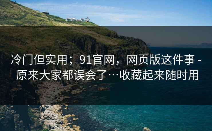 冷门但实用;91官网,网页版这件事 - 原来大家都误会了…收藏起来随时用 第1张 冷门但实用;91官网,网页版这件事 - 原来大家都误会了…收藏起来随时用 第1张