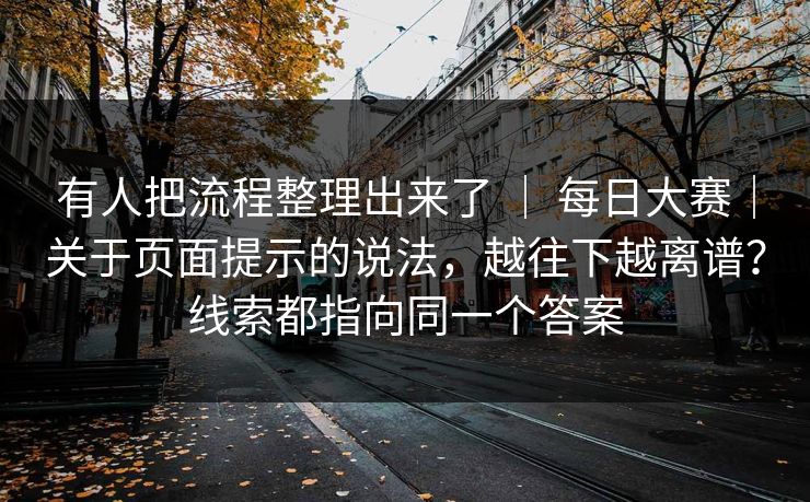有人把流程整理出来了 | 每日大赛|关于页面提示的说法,越往下越离谱?线索都指向同一个答案 第1张 有人把流程整理出来了 | 每日大赛|关于页面提示的说法,越往下越离谱?线索都指向同一个答案 第1张
