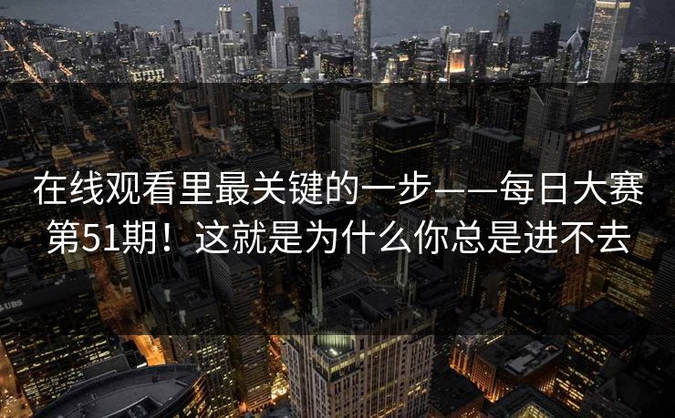 在线观看里最关键的一步——每日大赛第51期!这就是为什么你总是进不去 第1张 在线观看里最关键的一步——每日大赛第51期!这就是为什么你总是进不去 第1张