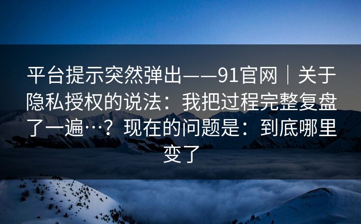 平台提示突然弹出——91官网｜关于隐私授权的说法：我把过程完整复盘了一遍…？现在的问题是：到底哪里变了  第1张