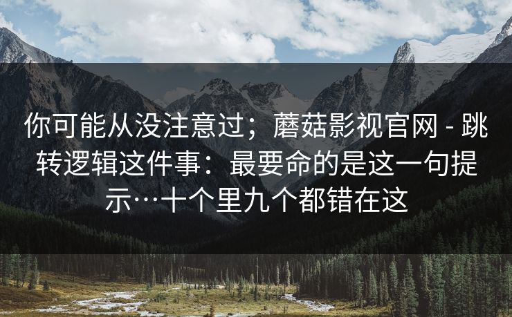 你可能从没注意过；蘑菇影视官网 - 跳转逻辑这件事：最要命的是这一句提示…十个里九个都错在这  第1张