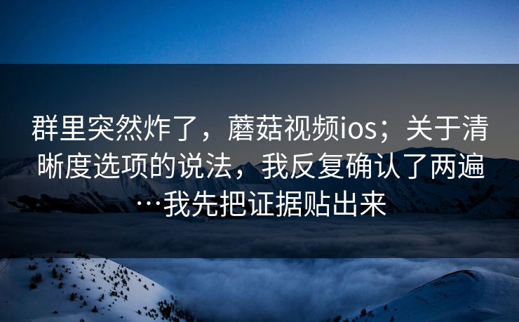 群里突然炸了,蘑菇视频ios;关于清晰度选项的说法,我反复确认了两遍…我先把证据贴出来 第1张 群里突然炸了,蘑菇视频ios;关于清晰度选项的说法,我反复确认了两遍…我先把证据贴出来 第1张
