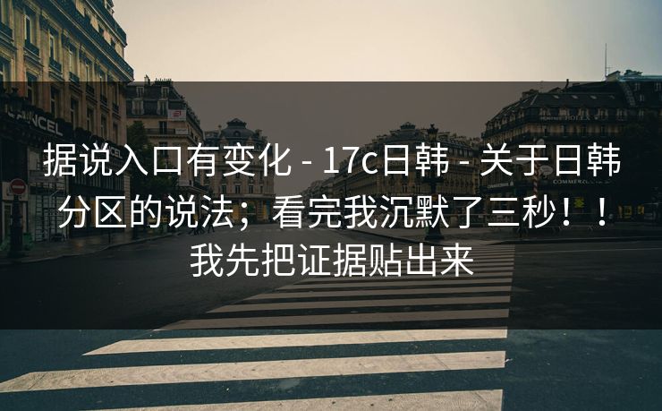 据说入口有变化 - 17c日韩 关于日韩分区的说法;看完我沉默了三秒!!我先把证据贴出来 第1张 据说入口有变化 - 17c日韩 关于日韩分区的说法;看完我沉默了三秒!!我先把证据贴出来 第1张