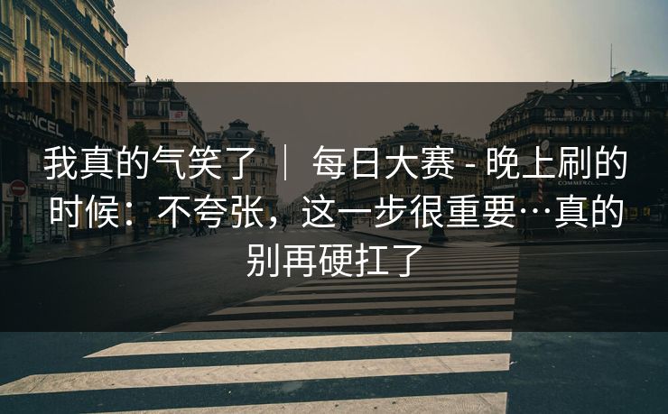我真的气笑了 | 每日大赛 - 晚上刷的时候:不夸张,这一步很重要…真的别再硬扛了 第1张 我真的气笑了 | 每日大赛 - 晚上刷的时候:不夸张,这一步很重要…真的别再硬扛了 第1张