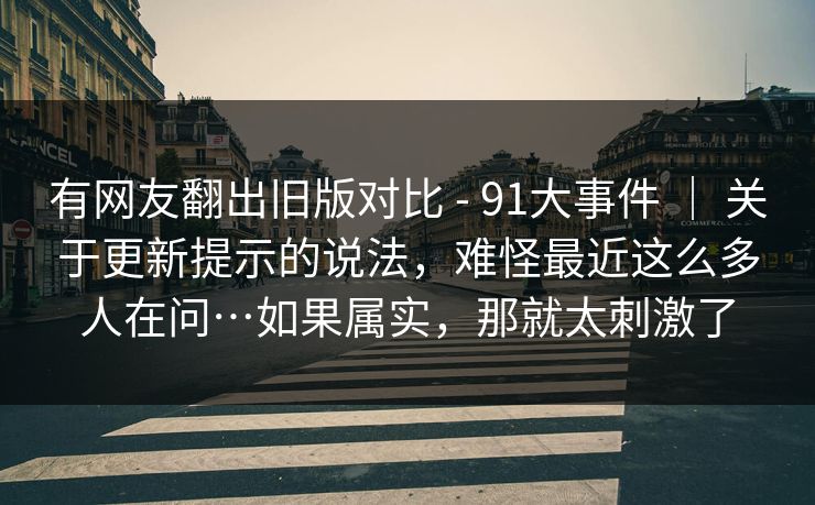 有网友翻出旧版对比 - 91大事件 | 关于更新提示的说法,难怪最近这么多人在问…如果属实,那就太刺激了 第1张 有网友翻出旧版对比 - 91大事件 | 关于更新提示的说法,难怪最近这么多人在问…如果属实,那就太刺激了 第1张