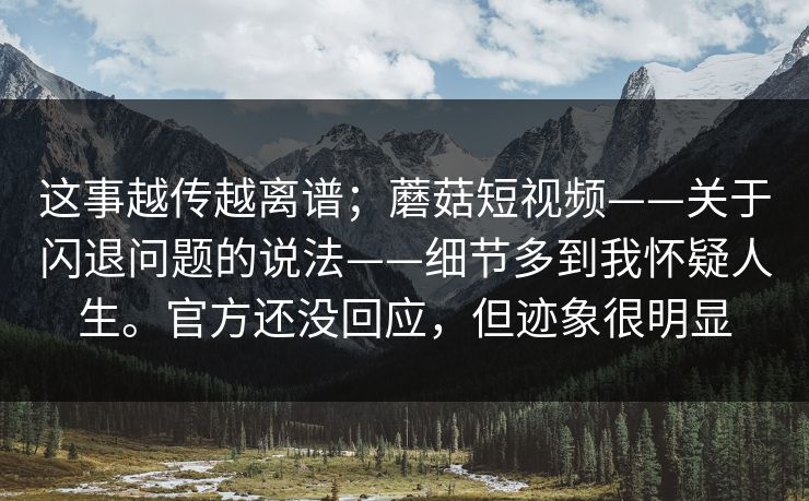 这事越传越离谱；蘑菇短视频——关于闪退问题的说法——细节多到我怀疑人生。官方还没回应，但迹象很明显  第1张