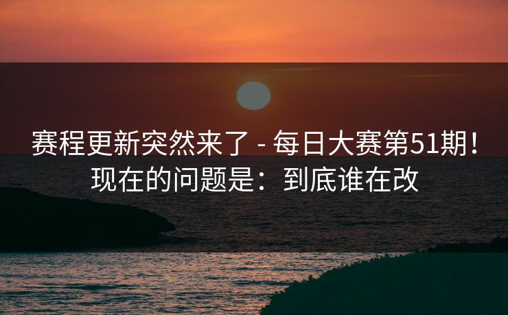 赛程更新突然来了 - 每日大赛第51期!现在的问题是:到底谁在改 第1张 赛程更新突然来了 - 每日大赛第51期!现在的问题是:到底谁在改 第1张
