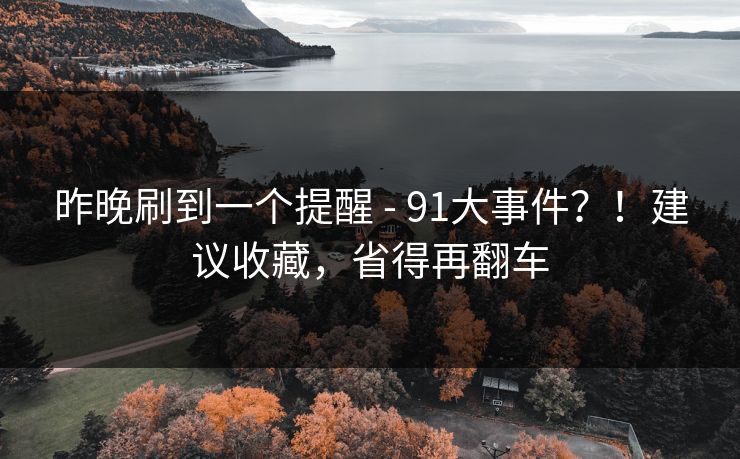 昨晚刷到一个提醒 - 91大事件?!建议收藏,省得再翻车 第1张 昨晚刷到一个提醒 - 91大事件?!建议收藏,省得再翻车 第1张