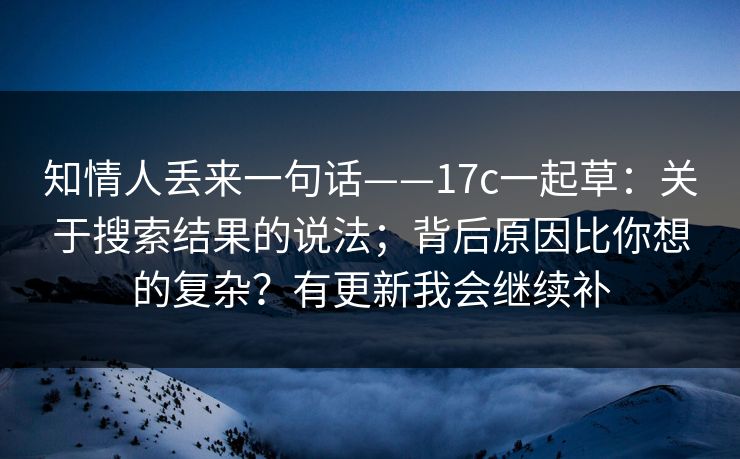 知情人丢来一句话——17c一起草:关于搜索结果的说法;背后原因比你想的复杂?有更新我会继续补 第1张 知情人丢来一句话——17c一起草:关于搜索结果的说法;背后原因比你想的复杂?有更新我会继续补 第1张