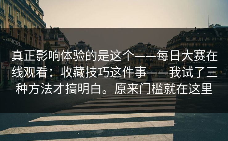 真正影响体验的是这个——每日大赛在线观看:收藏技巧这件事——我试了三种方法才搞明白。原来门槛就在这里 第1张 真正影响体验的是这个——每日大赛在线观看:收藏技巧这件事——我试了三种方法才搞明白。原来门槛就在这里 第1张