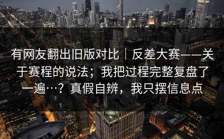 有网友翻出旧版对比|反差大赛——关于赛程的说法;我把过程完整复盘了一遍…?真假自辨,我只摆信息点 第1张 有网友翻出旧版对比|反差大赛——关于赛程的说法;我把过程完整复盘了一遍…?真假自辨,我只摆信息点 第1张