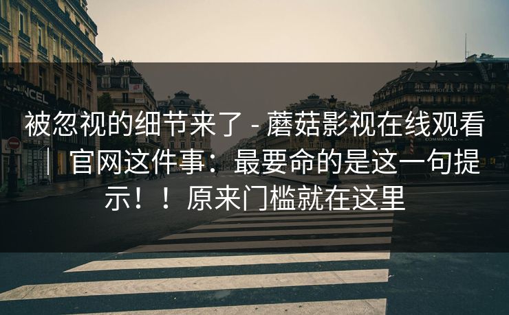 被忽视的细节来了 - 蘑菇影视在线观看 ｜ 官网这件事：最要命的是这一句提示！！原来门槛就在这里  第1张