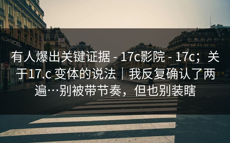 有人爆出关键证据 - 17c影院 17c;关于17.c 变体的说法|我反复确认了两遍…别被带节奏,但也别装瞎 第1张 有人爆出关键证据 - 17c影院 17c;关于17.c 变体的说法|我反复确认了两遍…别被带节奏,但也别装瞎 第1张