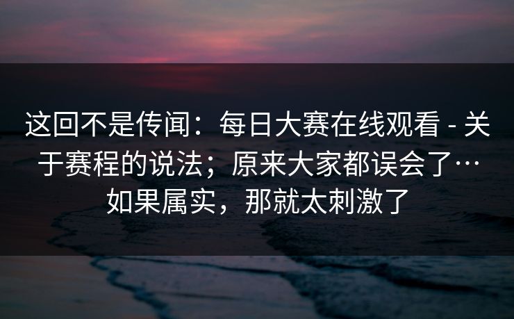 这回不是传闻:每日大赛在线观看 - 关于赛程的说法;原来大家都误会了…如果属实,那就太刺激了 第1张 这回不是传闻:每日大赛在线观看 - 关于赛程的说法;原来大家都误会了…如果属实,那就太刺激了 第1张