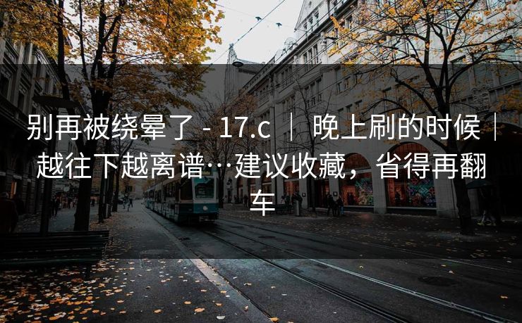别再被绕晕了 - 17.c | 晚上刷的时候|越往下越离谱…建议收藏,省得再翻车 第1张 别再被绕晕了 - 17.c | 晚上刷的时候|越往下越离谱…建议收藏,省得再翻车 第1张