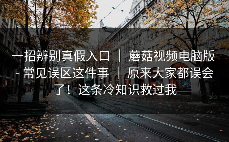 一招辨别真假入口 | 蘑菇视频电脑版 - 常见误区这件事 原来大家都误会了!这条冷知识救过我 第1张 一招辨别真假入口 | 蘑菇视频电脑版 - 常见误区这件事 原来大家都误会了!这条冷知识救过我 第1张