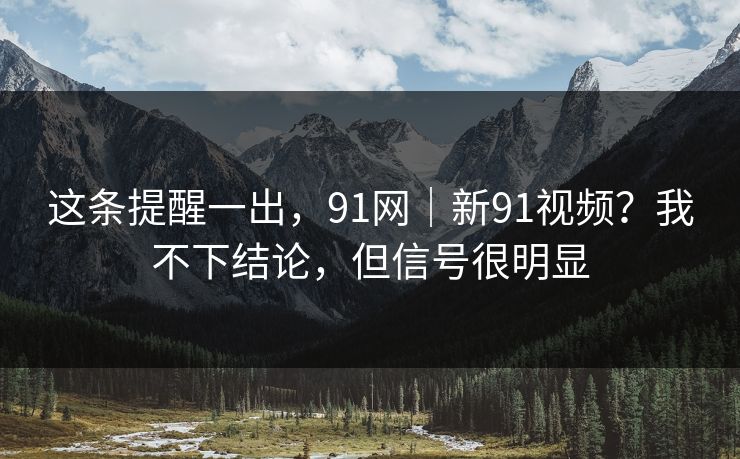 这条提醒一出,91网|新91视频?我不下结论,但信号很明显 第1张 这条提醒一出,91网|新91视频?我不下结论,但信号很明显 第1张