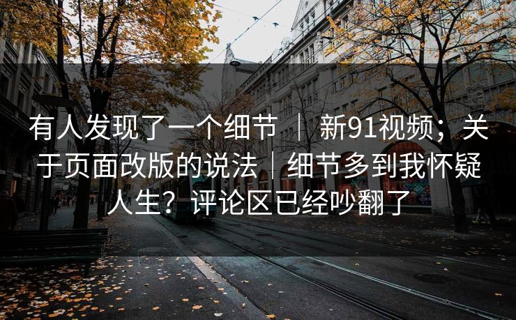 有人发现了一个细节 | 新91视频;关于页面改版的说法|细节多到我怀疑人生?评论区已经吵翻了 第1张 有人发现了一个细节 | 新91视频;关于页面改版的说法|细节多到我怀疑人生?评论区已经吵翻了 第1张