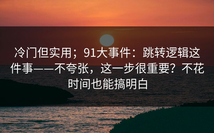 冷门但实用;91大事件:跳转逻辑这件事——不夸张,这一步很重要?不花时间也能搞明白 第1张 冷门但实用;91大事件:跳转逻辑这件事——不夸张,这一步很重要?不花时间也能搞明白 第1张