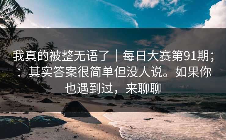 我真的被整无语了|每日大赛第91期;:其实答案很简单但没人说。如果你也遇到过,来聊聊 第1张 我真的被整无语了|每日大赛第91期;:其实答案很简单但没人说。如果你也遇到过,来聊聊 第1张