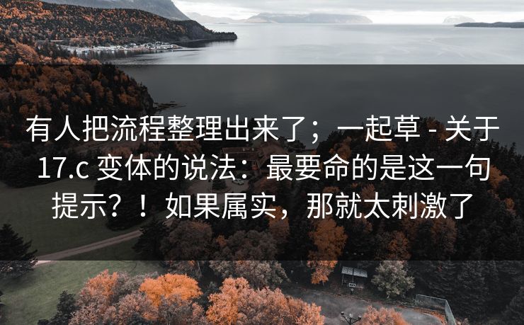 有人把流程整理出来了;一起草 - 关于17.c 变体的说法:最要命的是这一句提示?!如果属实,那就太刺激了 第1张 有人把流程整理出来了;一起草 - 关于17.c 变体的说法:最要命的是这一句提示?!如果属实,那就太刺激了 第1张