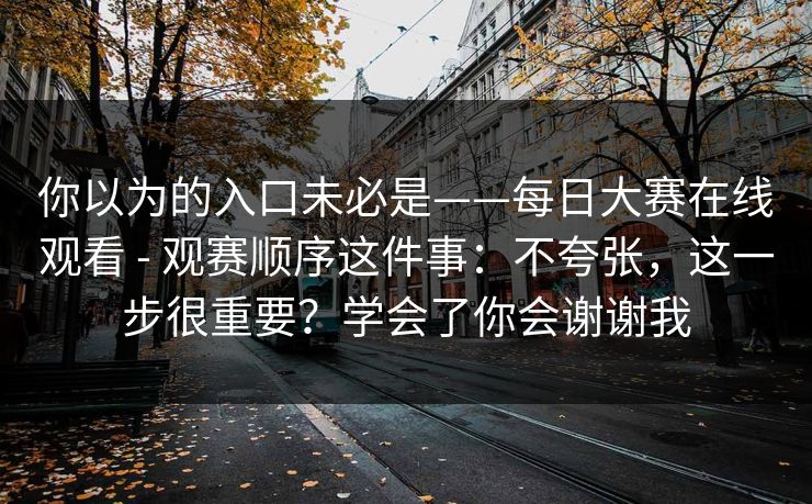 你以为的入口未必是——每日大赛在线观看 - 观赛顺序这件事:不夸张,这一步很重要?学会了你会谢谢我 第1张 你以为的入口未必是——每日大赛在线观看 - 观赛顺序这件事:不夸张,这一步很重要?学会了你会谢谢我 第1张