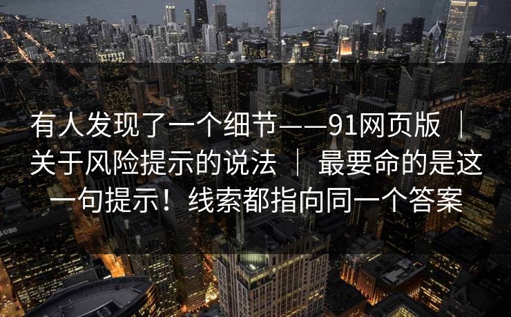 有人发现了一个细节——91网页版 | 关于风险提示的说法 最要命的是这一句提示!线索都指向同一个答案 第1张 有人发现了一个细节——91网页版 | 关于风险提示的说法 最要命的是这一句提示!线索都指向同一个答案 第1张
