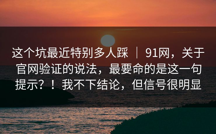 这个坑最近特别多人踩 | 91网,关于官网验证的说法,最要命的是这一句提示?!我不下结论,但信号很明显 第1张 这个坑最近特别多人踩 | 91网,关于官网验证的说法,最要命的是这一句提示?!我不下结论,但信号很明显 第1张
