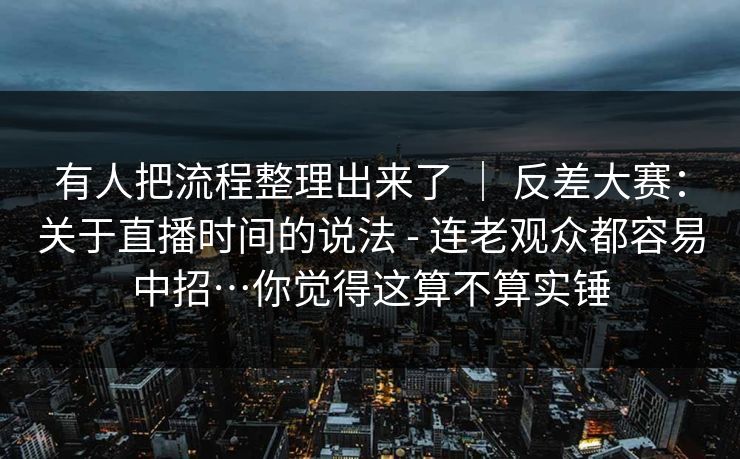 有人把流程整理出来了 | 反差大赛:关于直播时间的说法 - 连老观众都容易中招…你觉得这算不算实锤 第1张 有人把流程整理出来了 | 反差大赛:关于直播时间的说法 - 连老观众都容易中招…你觉得这算不算实锤 第1张