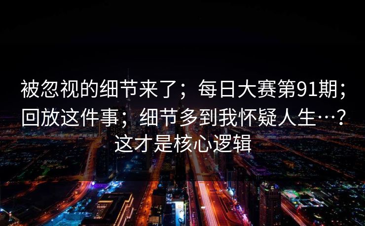 被忽视的细节来了;每日大赛第91期;回放这件事;细节多到我怀疑人生…?这才是核心逻辑 第1张 被忽视的细节来了;每日大赛第91期;回放这件事;细节多到我怀疑人生…?这才是核心逻辑 第1张