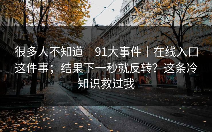很多人不知道｜91大事件｜在线入口这件事；结果下一秒就反转？这条冷知识救过我  第1张