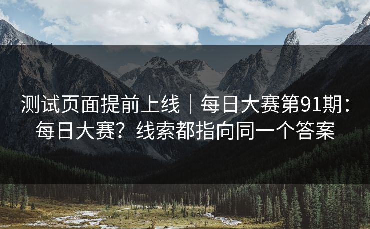 测试页面提前上线|每日大赛第91期:每日大赛?线索都指向同一个答案 第1张 测试页面提前上线|每日大赛第91期:每日大赛?线索都指向同一个答案 第1张