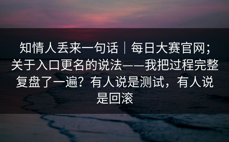 知情人丢来一句话|每日大赛官网;关于入口更名的说法——我把过程完整复盘了一遍?有人说是测试,有人说是回滚 第1张 知情人丢来一句话|每日大赛官网;关于入口更名的说法——我把过程完整复盘了一遍?有人说是测试,有人说是回滚 第1张