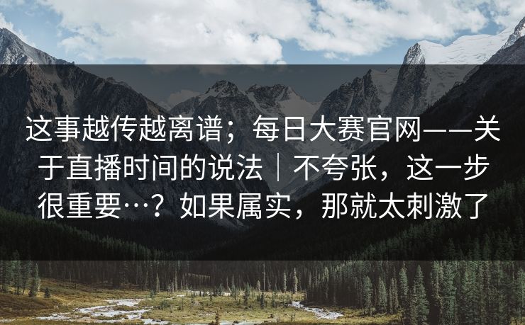 这事越传越离谱;每日大赛官网——关于直播时间的说法|不夸张,这一步很重要…?如果属实,那就太刺激了 第1张 这事越传越离谱;每日大赛官网——关于直播时间的说法|不夸张,这一步很重要…?如果属实,那就太刺激了 第1张