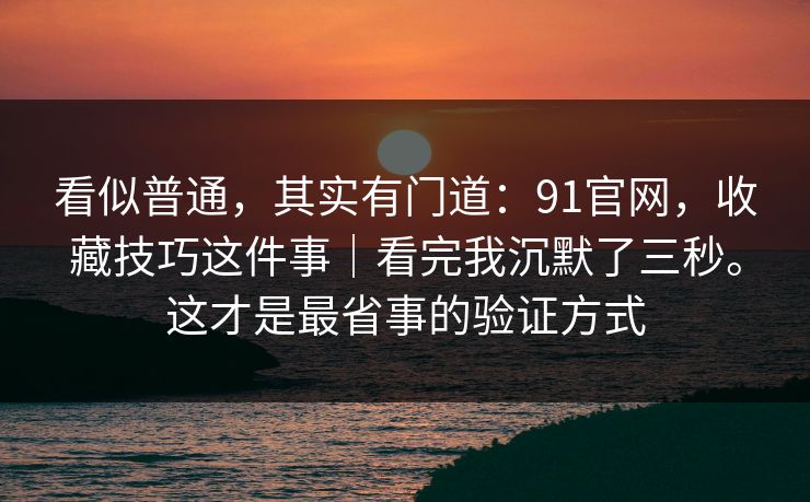 看似普通,其实有门道:91官网,收藏技巧这件事|看完我沉默了三秒。这才是最省事的验证方式 第1张 看似普通,其实有门道:91官网,收藏技巧这件事|看完我沉默了三秒。这才是最省事的验证方式 第1张