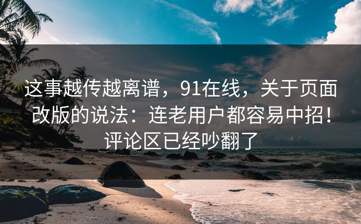 这事越传越离谱,91在线,关于页面改版的说法:连老用户都容易中招!评论区已经吵翻了 第1张 这事越传越离谱,91在线,关于页面改版的说法:连老用户都容易中招!评论区已经吵翻了 第1张