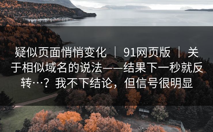 疑似页面悄悄变化 ｜ 91网页版 关于相似域名的说法——结果下一秒就反转…？我不下结论，但信号很明显  第1张