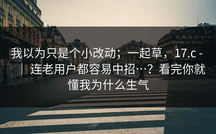 我以为只是个小改动；一起草，17.c - ｜ 连老用户都容易中招…？看完你就懂我为什么生气  第1张