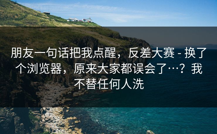 朋友一句话把我点醒,反差大赛 - 换了个浏览器,原来大家都误会了…?我不替任何人洗 第1张 朋友一句话把我点醒,反差大赛 - 换了个浏览器,原来大家都误会了…?我不替任何人洗 第1张
