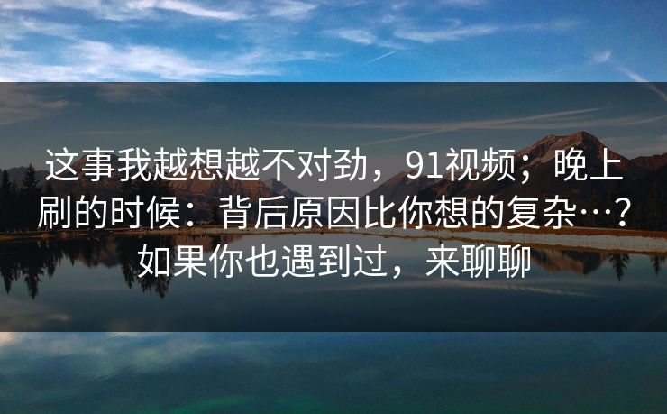 这事我越想越不对劲,91视频;晚上刷的时候:背后原因比你想的复杂…?如果你也遇到过,来聊聊 第1张 这事我越想越不对劲,91视频;晚上刷的时候:背后原因比你想的复杂…?如果你也遇到过,来聊聊 第1张