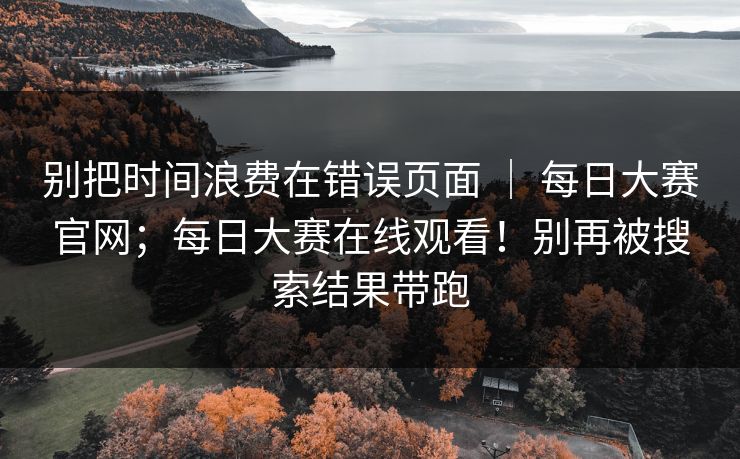 别把时间浪费在错误页面 | 每日大赛官网;每日大赛在线观看!别再被搜索结果带跑 第1张 别把时间浪费在错误页面 | 每日大赛官网;每日大赛在线观看!别再被搜索结果带跑 第1张