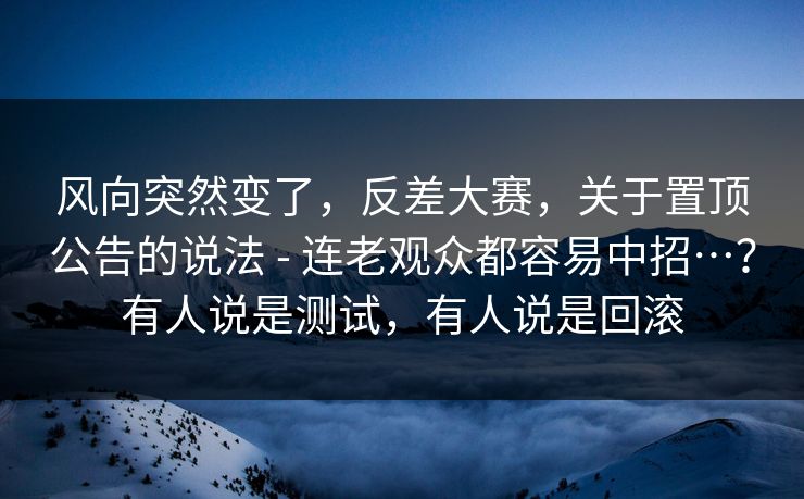 风向突然变了，反差大赛，关于置顶公告的说法 - 连老观众都容易中招…？有人说是测试，有人说是回滚  第1张