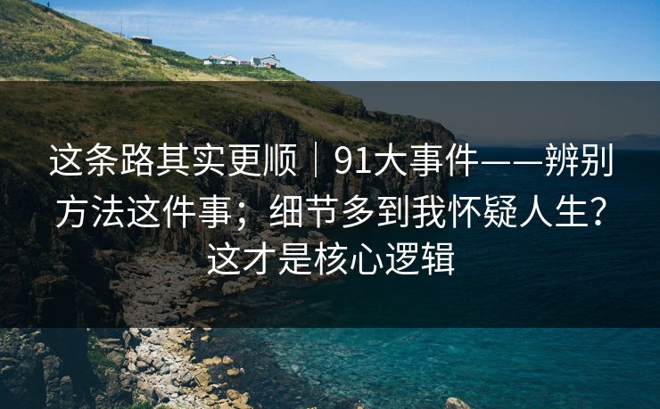 这条路其实更顺｜91大事件——辨别方法这件事；细节多到我怀疑人生？这才是核心逻辑  第1张